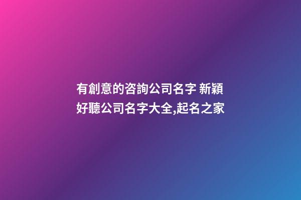 有創意的咨詢公司名字 新穎好聽公司名字大全,起名之家